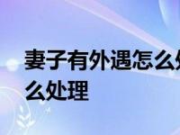 妻子有外遇怎么处理是最好办法 男人出轨怎么处理 