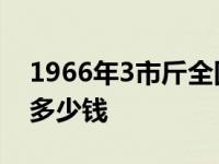 1966年3市斤全国粮票值多少钱 全国粮票值多少钱 