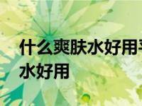 什么爽肤水好用平价大家推荐一下 什么爽肤水好用 