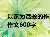 以家为话题的作文600字初二 以家为话题的作文600字 