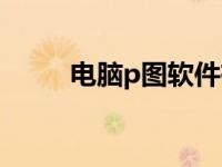 电脑p图软件有什么 电脑p图软件 