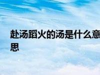 赴汤蹈火的汤是什么意思_网页搜索 赴汤蹈火的汤是什么意思 