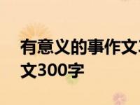 有意义的事作文300字大学生 有意义的事作文300字 