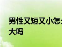 男性又短又小怎么改善 割完包皮会比以前的大吗 