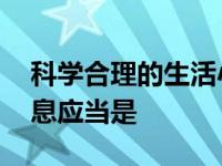 科学合理的生活小窍门 科学合理的生活和作息应当是 