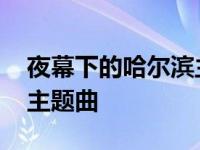 夜幕下的哈尔滨主题曲名字 夜幕下的哈尔滨主题曲 