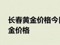 长春黄金价格今日最新价多少钱一克 长春黄金价格 