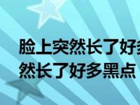 脸上突然长了好多黑点和斑怎么回事 脸上突然长了好多黑点 