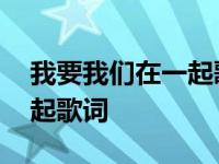 我要我们在一起歌词表达什么 我要我们在一起歌词 