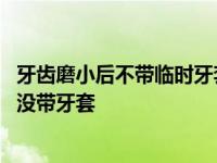 牙齿磨小后不带临时牙套会不会影响磨小的牙齿 牙齿磨小后没带牙套 