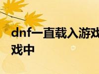 dnf一直载入游戏中怎么回事 dnf一直载入游戏中 