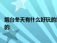 烟台冬天有什么好玩的地方适合孩子玩 烟台冬天有什么好玩的 