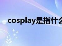 cosplay是指什么中文 cosplay是指什么 