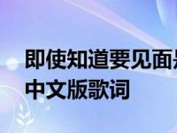 即使知道要见面是哪国的歌 即使知道要见面中文版歌词 