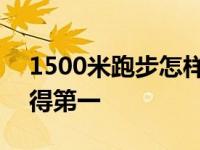 1500米跑步怎样跑才能跑第一 1500米怎么得第一 