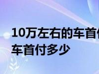 10万左右的车首付多少分期多少 10万左右的车首付多少 