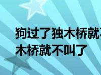 狗过了独木桥就不叫了(打一成语) 狗过了独木桥就不叫了 