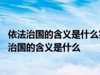 依法治国的含义是什么实行依法治国的重要意义是什么 依法治国的含义是什么 