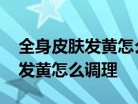 全身皮肤发黄怎么调理美白效果好 全身皮肤发黄怎么调理 