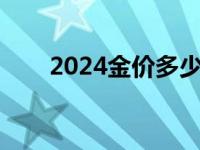 2024金价多少一克 黄金还会降价吗 