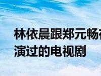 林依晨跟郑元畅在一起了吗 林依晨和郑元畅演过的电视剧 