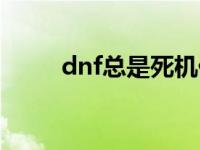 dnf总是死机什么原因 玩dnf死机 