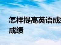 怎样提高英语成绩作文200字 怎样提高英语成绩 