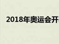 2018年奥运会开幕式时间 2018年奥运会 