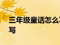 三年级童话怎么写300字以上 童话故事怎么写 