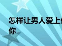 怎样让男人爱上你再甩了他 怎样让男人爱上你 