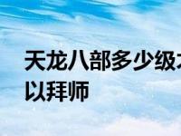 天龙八部多少级才能拜师 天龙八部多少级可以拜师 