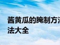 酱黄瓜的腌制方法视频10斤 酱黄瓜的腌制方法大全 