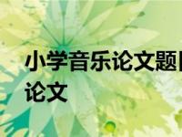 小学音乐论文题目怎样取题目较好 小学音乐论文 