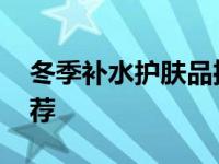 冬季补水护肤品推荐男士 冬季补水护肤品推荐 