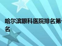 哈尔滨眼科医院排名第一的医院哪个区好 哈尔滨眼科医院排名 