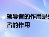 领导者的作用是先领再导是以疏导为主 领导者的作用 