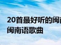 20首最好听的闽南语歌曲视频 20首最好听的闽南语歌曲 