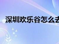 深圳欢乐谷怎么去地铁 深圳欢乐谷怎么去 