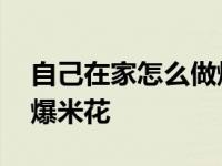 自己在家怎么做爆米花视频 自己在家怎么做爆米花 