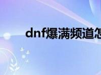 dnf爆满频道怎么才能进去 dnf爆满 