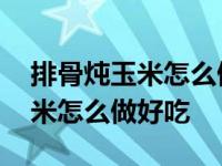 排骨炖玉米怎么做好吃又简单视频 排骨炖玉米怎么做好吃 