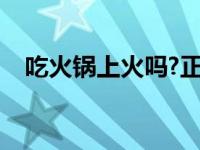 吃火锅上火吗?正在感冒呢 吃火锅上火吗 