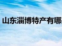 山东淄博特产有哪些可以携带 山东淄博特产 