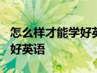 怎么样才能学好英语这门课程? 怎么样才能学好英语 