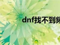 dnf找不到频道 dnf不显示频道 