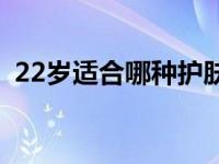 22岁适合哪种护肤品 22岁用什么护肤品好 