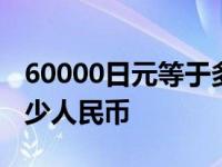 60000日元等于多少人民币 5000日元等于多少人民币 