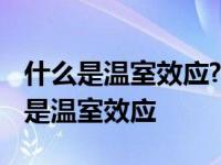 什么是温室效应?它对农业生产有何利弊 什么是温室效应 