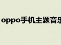 oppo手机主题音乐叫什么 oppo手机主题曲 