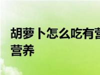 胡萝卜怎么吃有营养?为什么 胡萝卜怎么吃有营养 